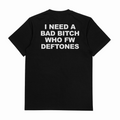 I Need A Bad Bitch Who FW Deftones T-Shirt (Backprint)
