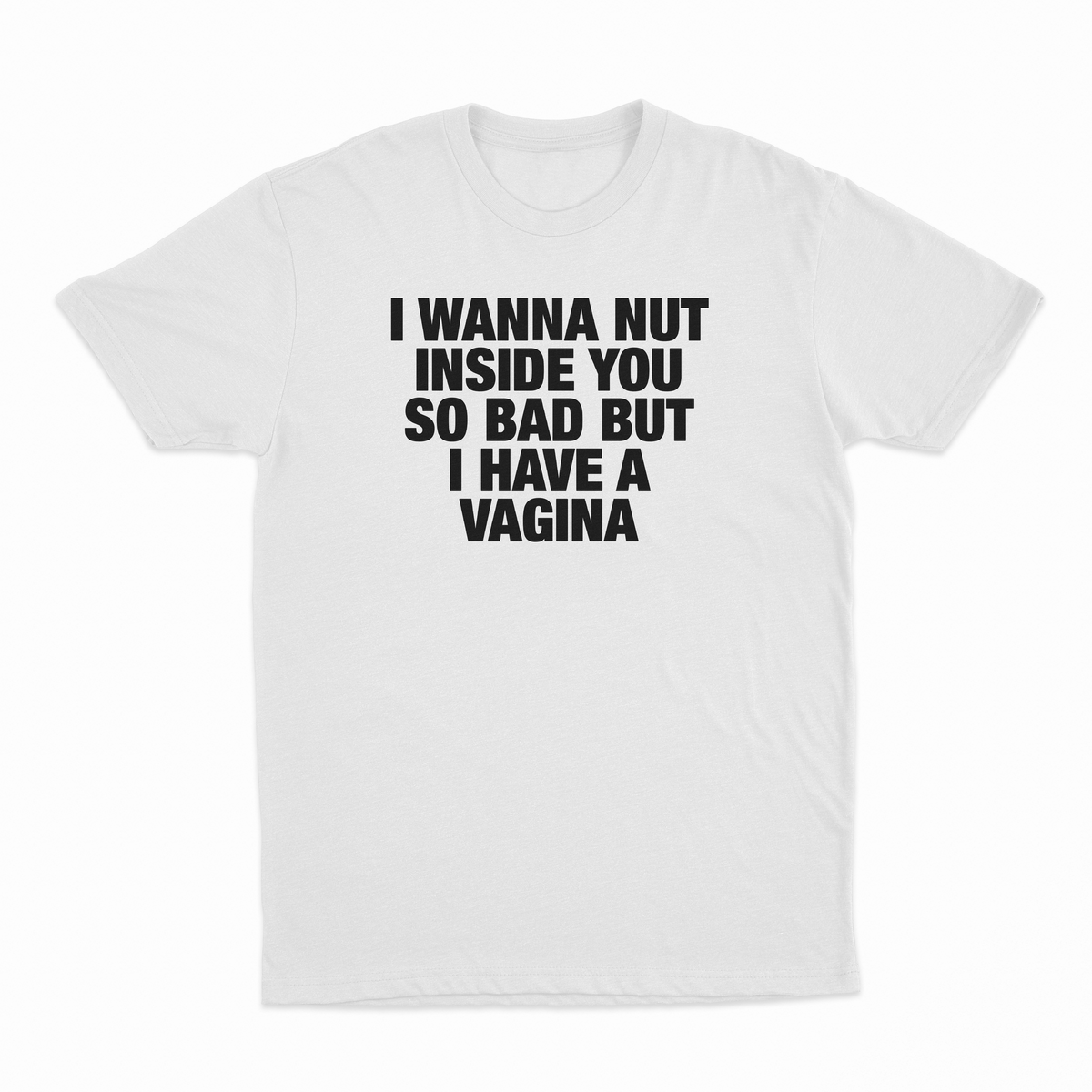 I Wanna Nut Inside You So Bad But I Have A Vagina T-Shirt
