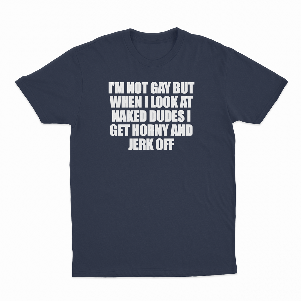 I'm Not Gay But When I Look At Naked Dudes I Get Horny And Jerk Off T-Shirt