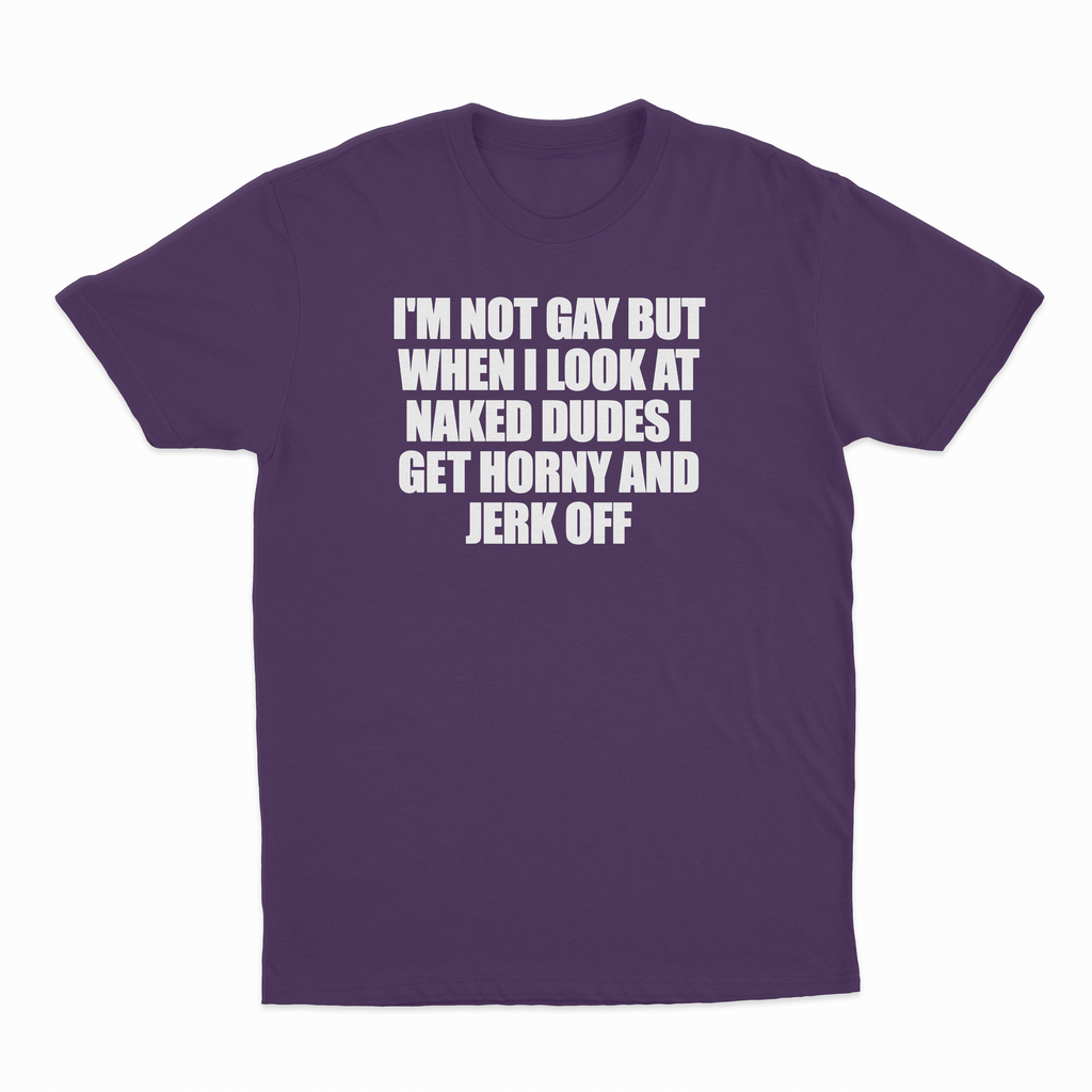 I'm Not Gay But When I Look At Naked Dudes I Get Horny And Jerk Off T-Shirt
